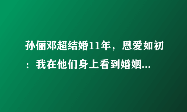 孙俪邓超结婚11年，恩爱如初：我在他们身上看到婚姻最好的样子