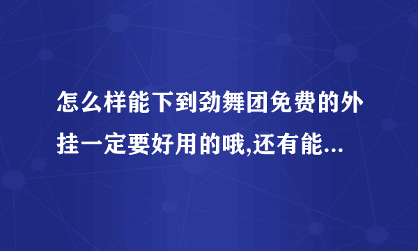 怎么样能下到劲舞团免费的外挂一定要好用的哦,还有能不能回答的明白点.