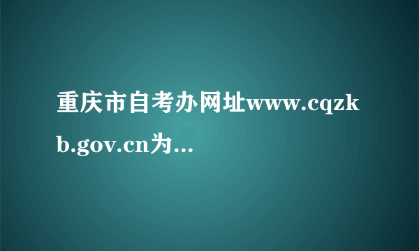 重庆市自考办网址www.cqzkb.gov.cn为什么打不开了呀？