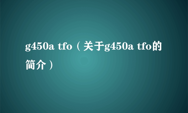 g450a tfo（关于g450a tfo的简介）