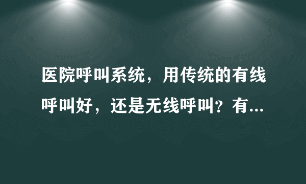 医院呼叫系统，用传统的有线呼叫好，还是无线呼叫？有谁用过的？无线呼叫可靠吗？灵吗？