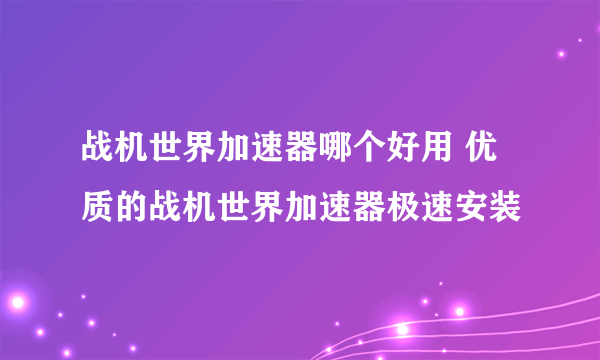 战机世界加速器哪个好用 优质的战机世界加速器极速安装