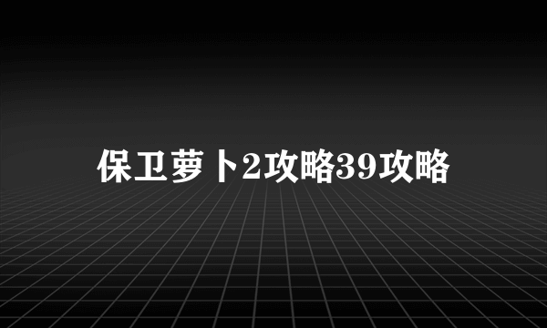 保卫萝卜2攻略39攻略