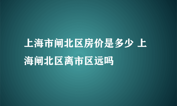 上海市闸北区房价是多少 上海闸北区离市区远吗