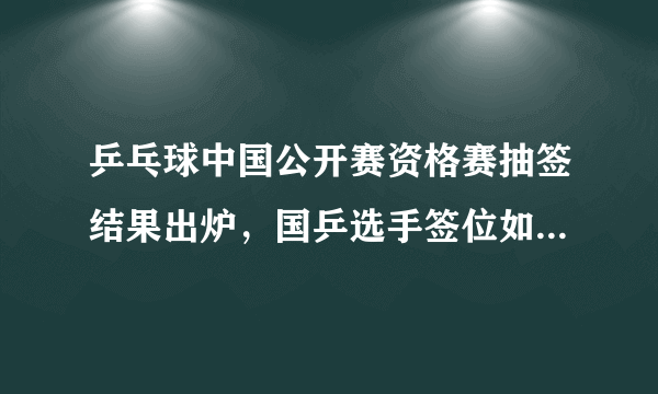 乒乓球中国公开赛资格赛抽签结果出炉，国乒选手签位如何？哪些选手能够顺利杀进正赛？