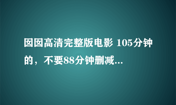 囡囡高清完整版电影 105分钟的，不要88分钟删减版的 发邮箱limorgan@sina.cn