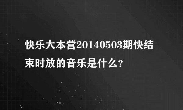 快乐大本营20140503期快结束时放的音乐是什么？