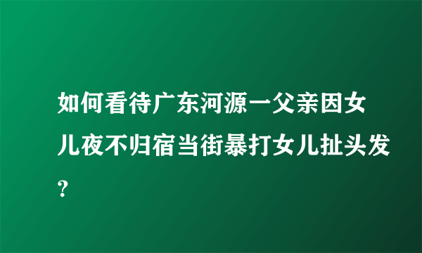 如何看待广东河源一父亲因女儿夜不归宿当街暴打女儿扯头发？