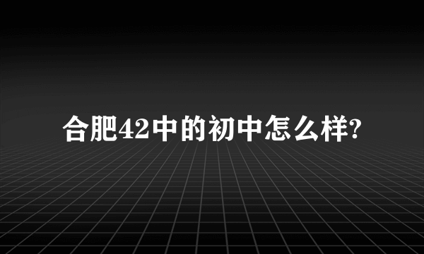 合肥42中的初中怎么样?