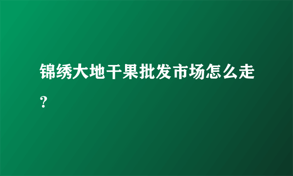 锦绣大地干果批发市场怎么走？