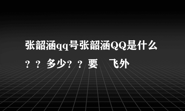 张韶涵qq号张韶涵QQ是什么？？多少？？要–飞外