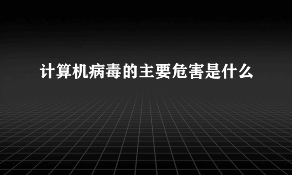 计算机病毒的主要危害是什么