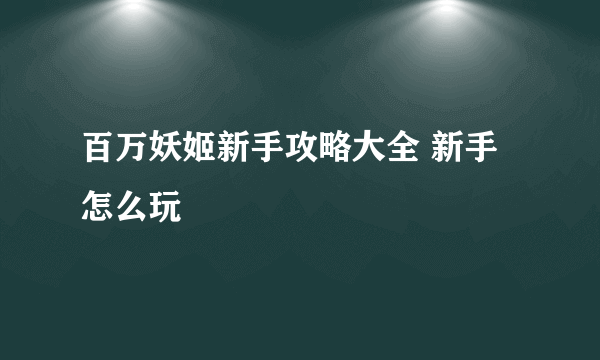 百万妖姬新手攻略大全 新手怎么玩