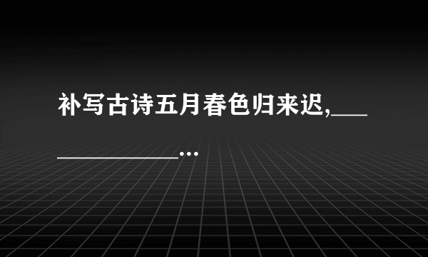 补写古诗五月春色归来迟,______________.晴川历历汉阳树,______________.__________