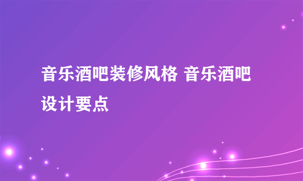 音乐酒吧装修风格 音乐酒吧设计要点