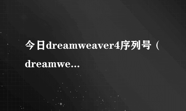 今日dreamweaver4序列号（dreamweaver4序列号）