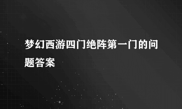 梦幻西游四门绝阵第一门的问题答案