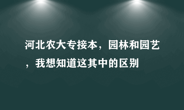 河北农大专接本，园林和园艺，我想知道这其中的区别