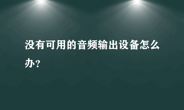 没有可用的音频输出设备怎么办？