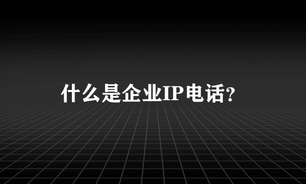 什么是企业IP电话？