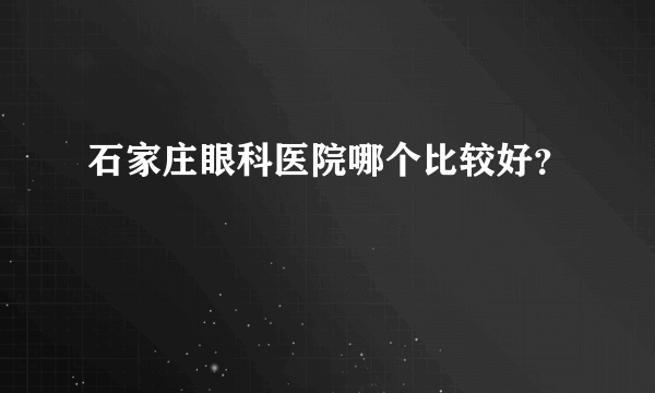 石家庄眼科医院哪个比较好？