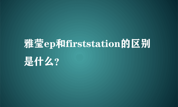 雅莹ep和firststation的区别是什么？