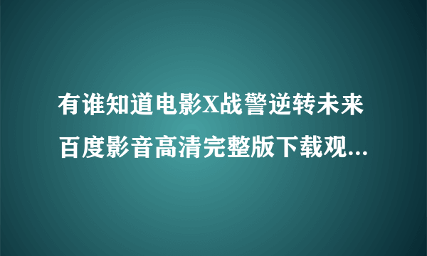 有谁知道电影X战警逆转未来百度影音高清完整版下载观...