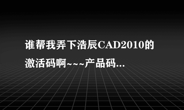 谁帮我弄下浩辰CAD2010的激活码啊~~~产品码是7C6B-A03F-4430-4635-4254-4F4E