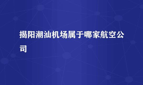 揭阳潮汕机场属于哪家航空公司