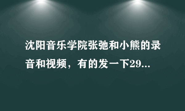 沈阳音乐学院张弛和小熊的录音和视频，有的发一下290376477@qq.com