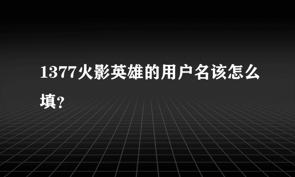 1377火影英雄的用户名该怎么填？