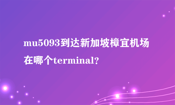 mu5093到达新加坡樟宜机场在哪个terminal？