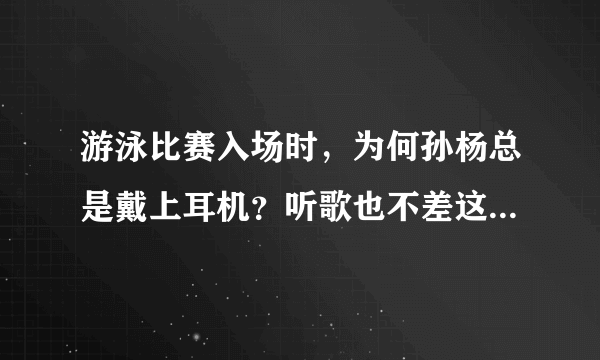 游泳比赛入场时，为何孙杨总是戴上耳机？听歌也不差这么一会吧？