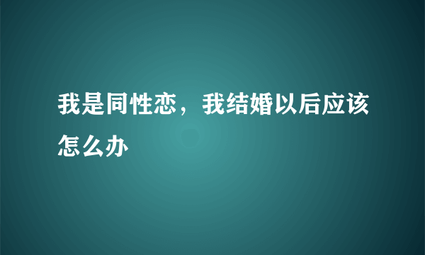 我是同性恋，我结婚以后应该怎么办