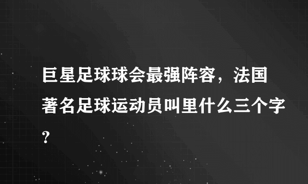 巨星足球球会最强阵容，法国著名足球运动员叫里什么三个字？