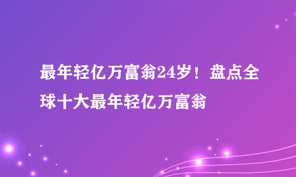 最年轻亿万富翁24岁！盘点全球十大最年轻亿万富翁