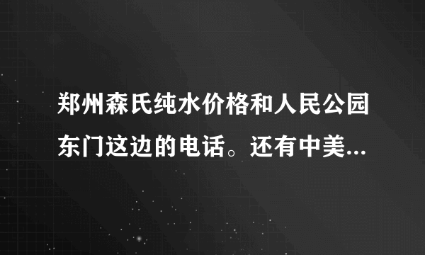 郑州森氏纯水价格和人民公园东门这边的电话。还有中美纯水的价格和电话。