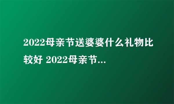 2022母亲节送婆婆什么礼物比较好 2022母亲节适合送婆婆的礼物