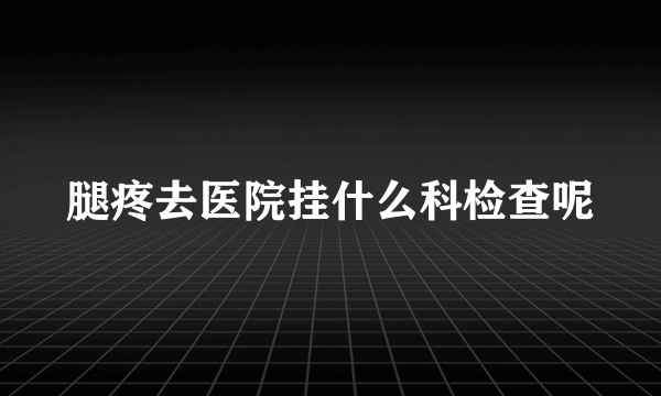 腿疼去医院挂什么科检查呢