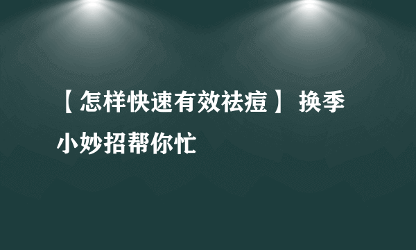 【怎样快速有效祛痘】 换季小妙招帮你忙