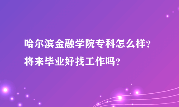 哈尔滨金融学院专科怎么样？将来毕业好找工作吗？