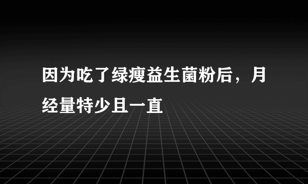 因为吃了绿瘦益生菌粉后，月经量特少且一直