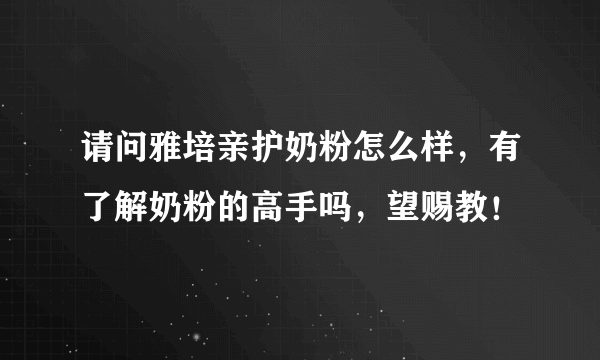 请问雅培亲护奶粉怎么样，有了解奶粉的高手吗，望赐教！