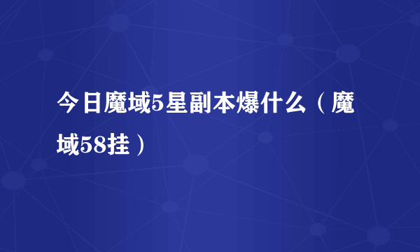 今日魔域5星副本爆什么（魔域58挂）