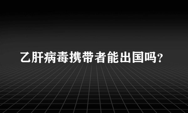 乙肝病毒携带者能出国吗？