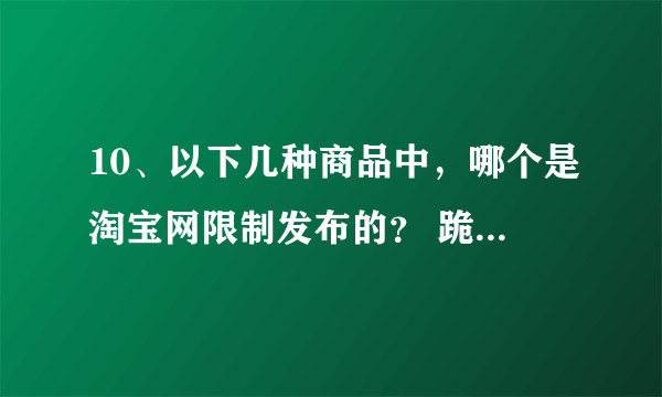 10、以下几种商品中，哪个是淘宝网限制发布的？ 跪求答案！