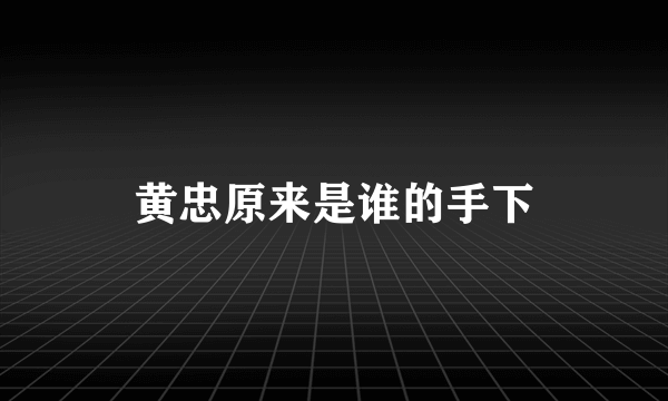 黄忠原来是谁的手下