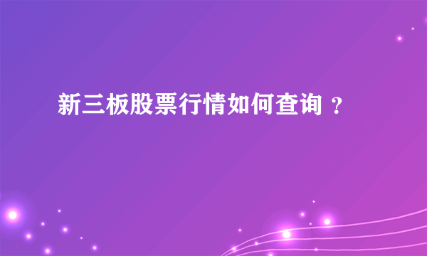 新三板股票行情如何查询 ？