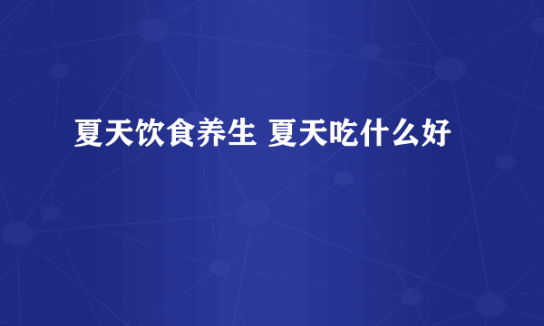 夏天饮食养生 夏天吃什么好