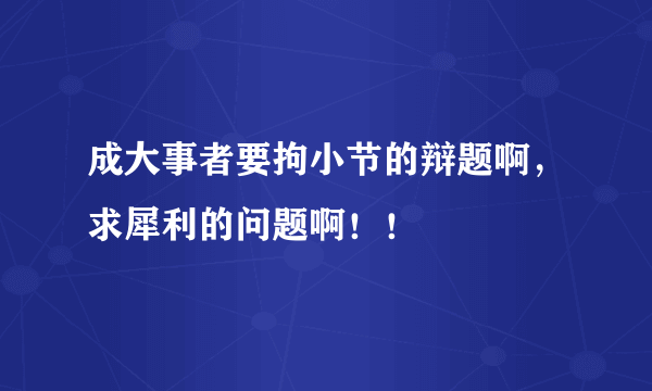 成大事者要拘小节的辩题啊，求犀利的问题啊！！